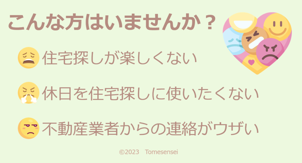 こんな方はいませんか？
住宅探しが楽しくない
休日を住宅探しに使いたくない
不動産業者からの連絡がウザい