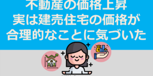 不動産の価格上昇…実は建売住宅の価格が合理的なことに気づいた