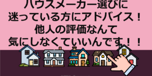 ハウスメーカ選びで迷っている方にアドバイス！他人の評価なんて気にしなくていいんです！！